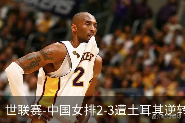 世联赛-中国女排2-3遭土耳其逆转 龚翔宇22分遗憾2连败